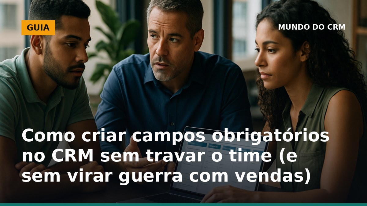 Como definir campos obrigatórios no CRM sem travar o time de vendas